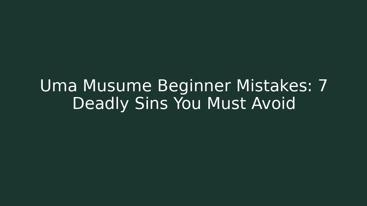 Uma Musume Beginner Mistakes: 7 Deadly Sins You Must Avoid
