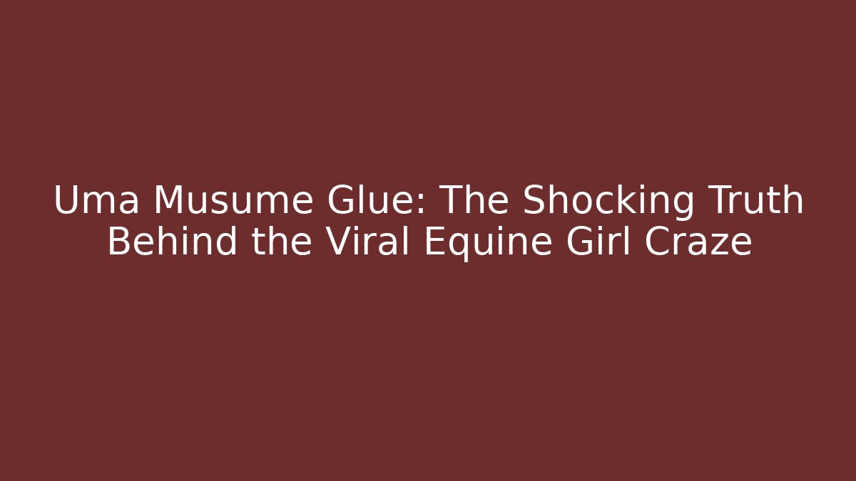Uma Musume Glue: The Shocking Truth Behind the Viral Equine Girl Craze