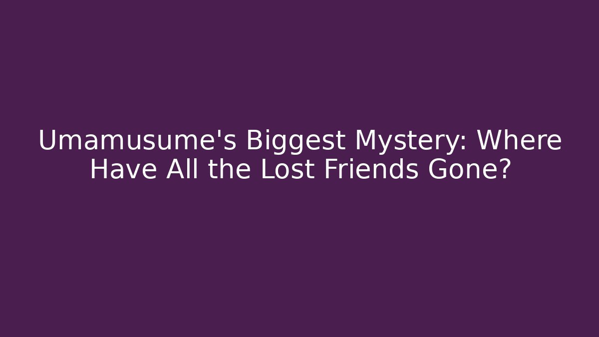 Umamusume's Biggest Mystery: Where Have All the Lost Friends Gone?