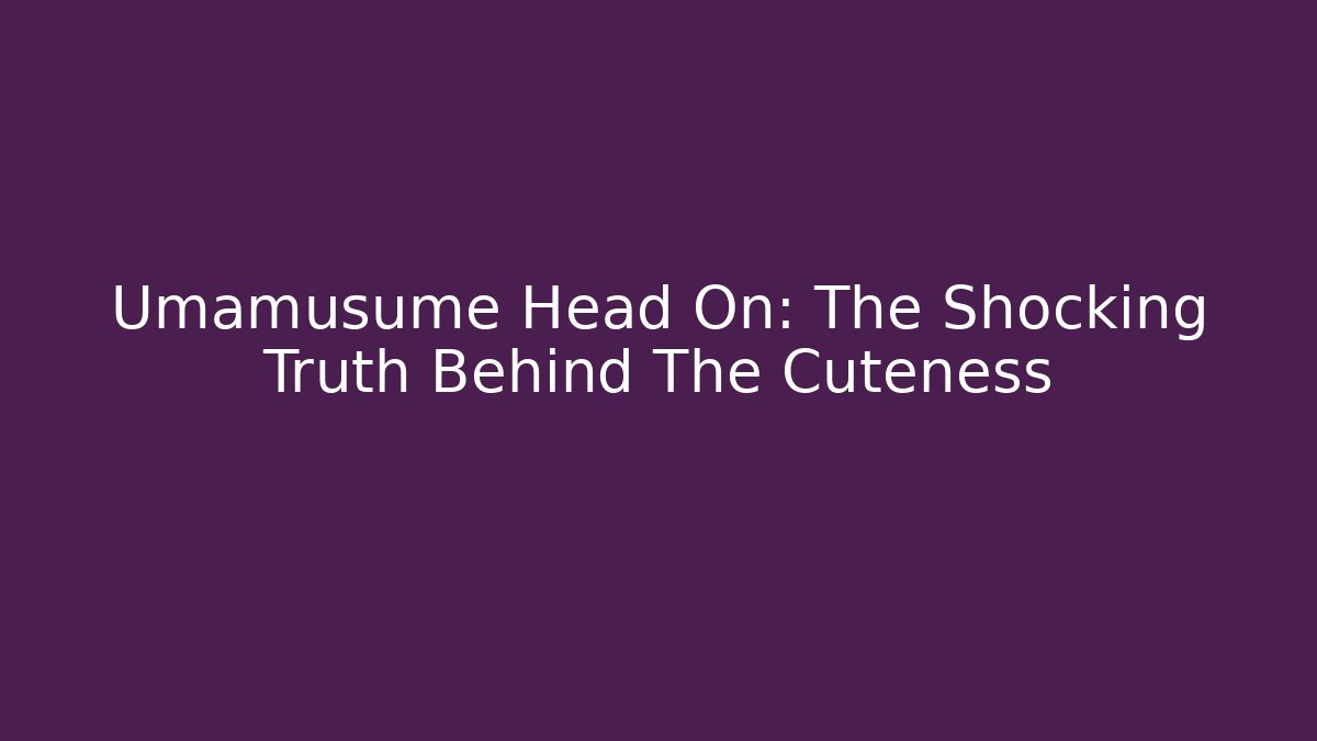 Umamusume Head On: The Shocking Truth Behind The Cuteness