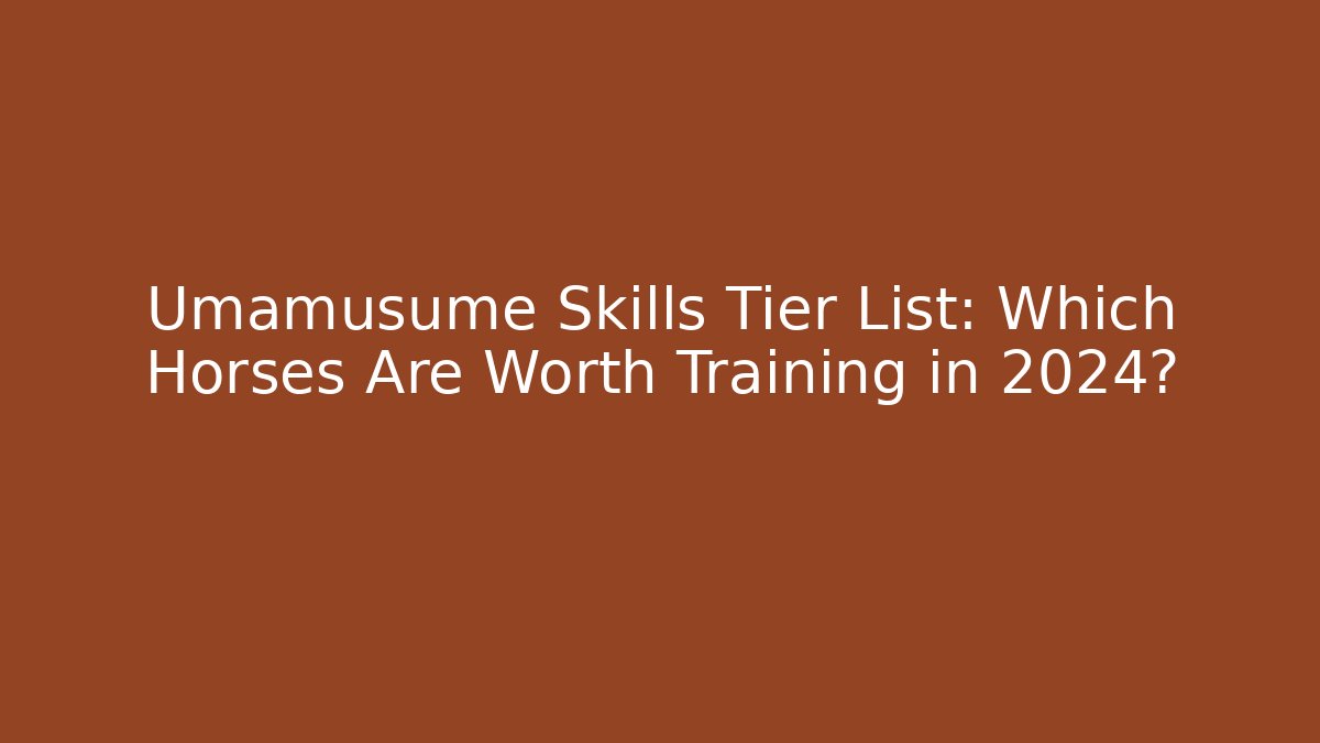 Umamusume Skills Tier List: Which Horses Are Worth Training in 2024?
