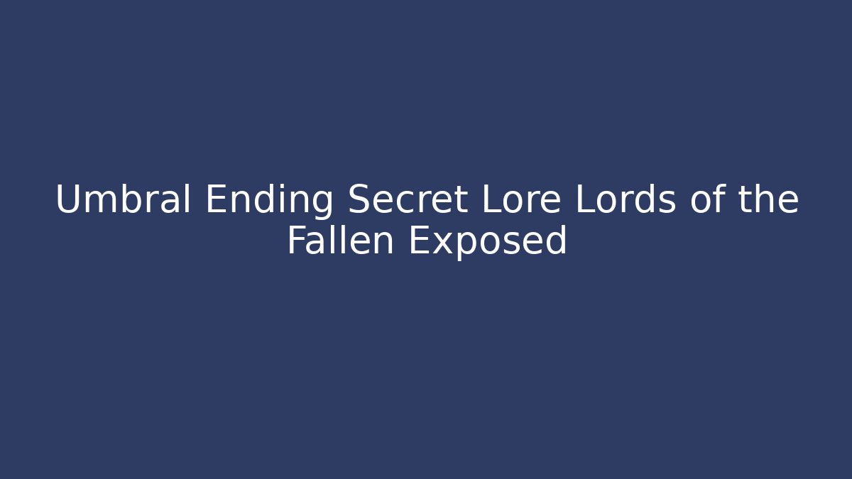 Umbral Ending Secret Lore Lords of the Fallen Exposed
