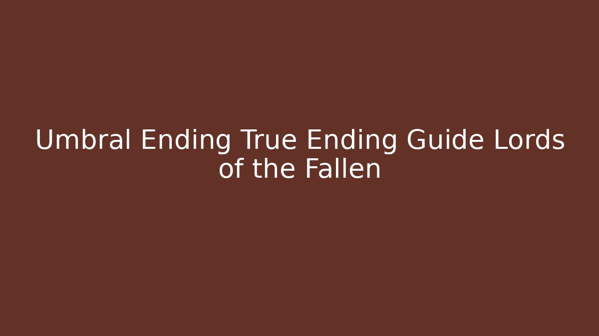 Umbral Ending True Ending Guide Lords of the Fallen