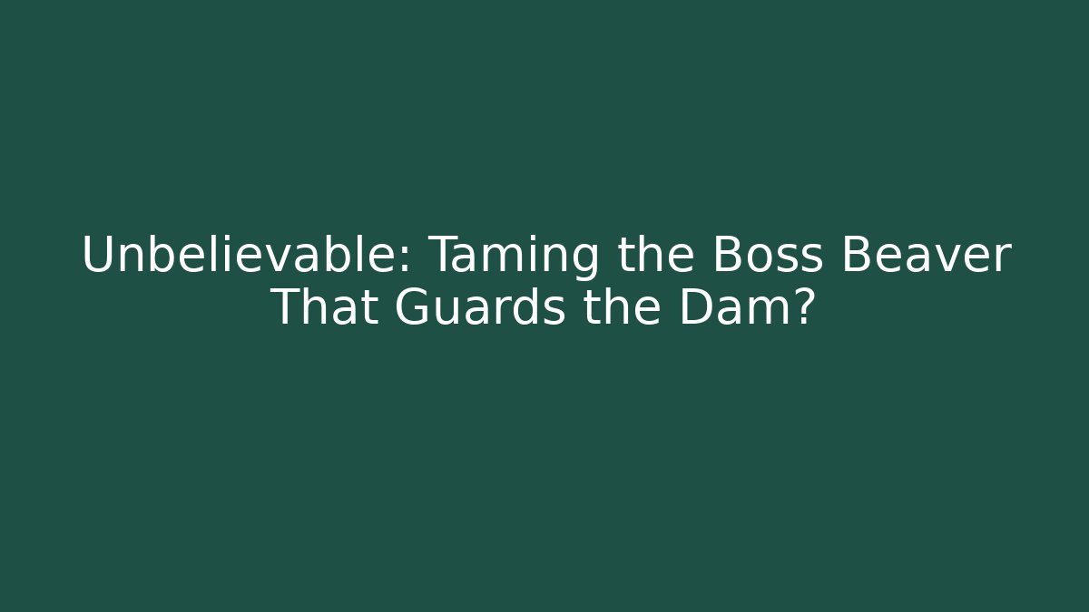 Unbelievable: Taming the Boss Beaver That Guards the Dam?