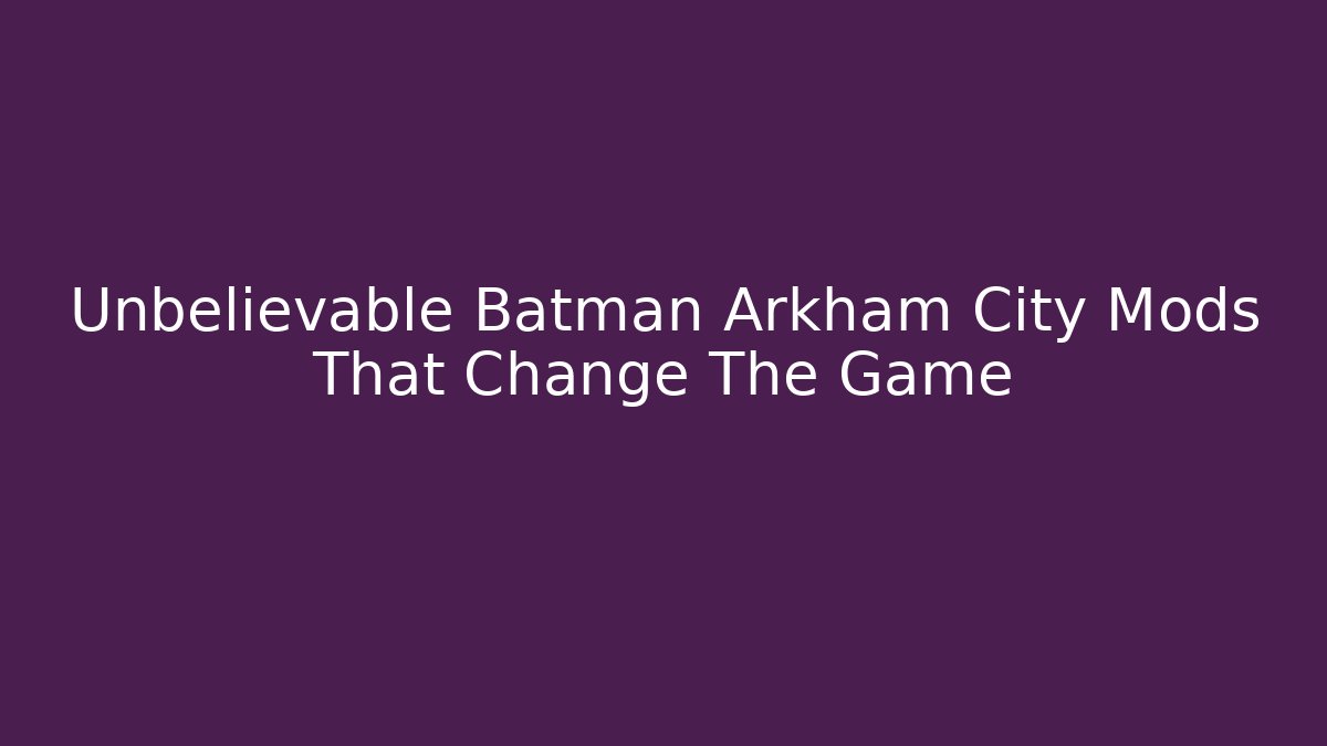 Unbelievable Batman Arkham City Mods That Change The Game
