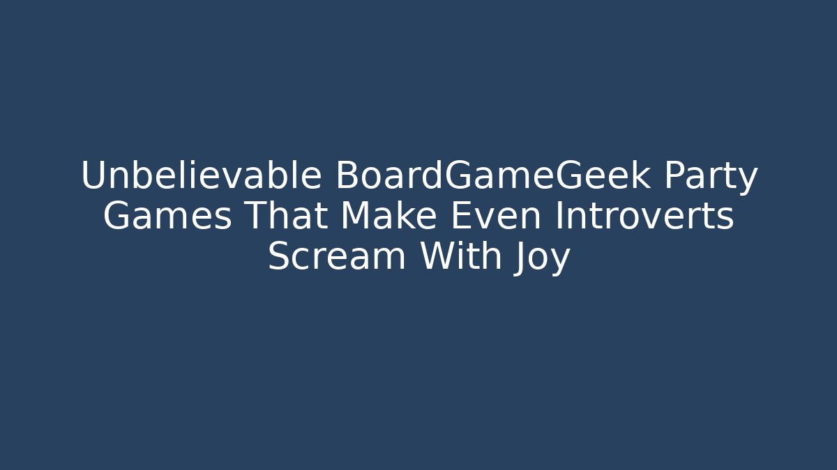 Unbelievable BoardGameGeek Party Games That Make Even Introverts Scream With Joy