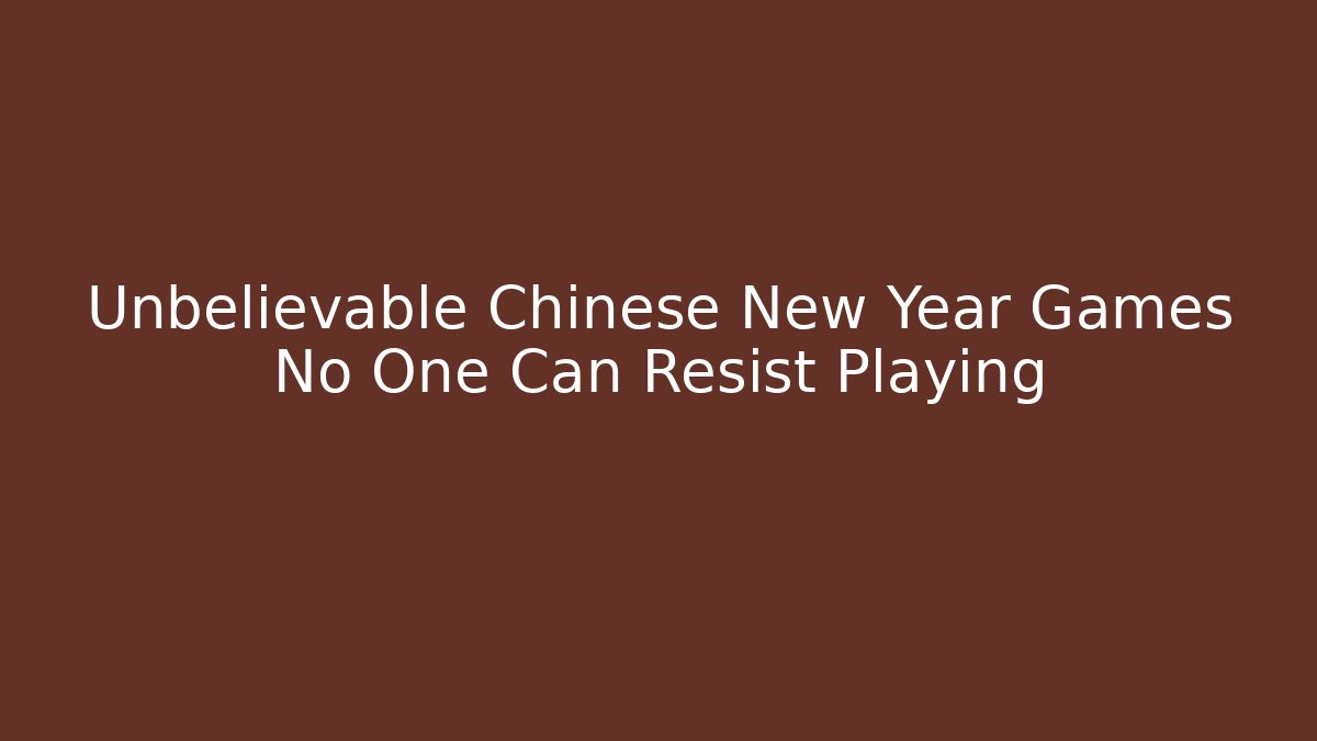 Unbelievable Chinese New Year Games No One Can Resist Playing