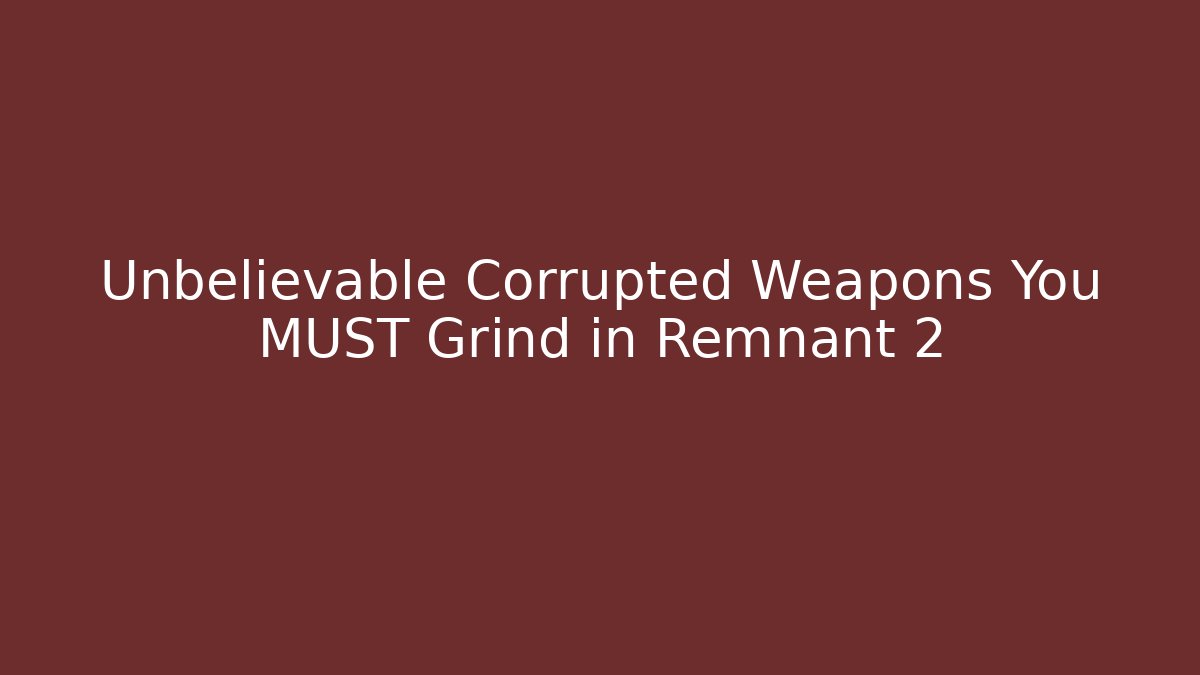 Unbelievable Corrupted Weapons You MUST Grind in Remnant 2