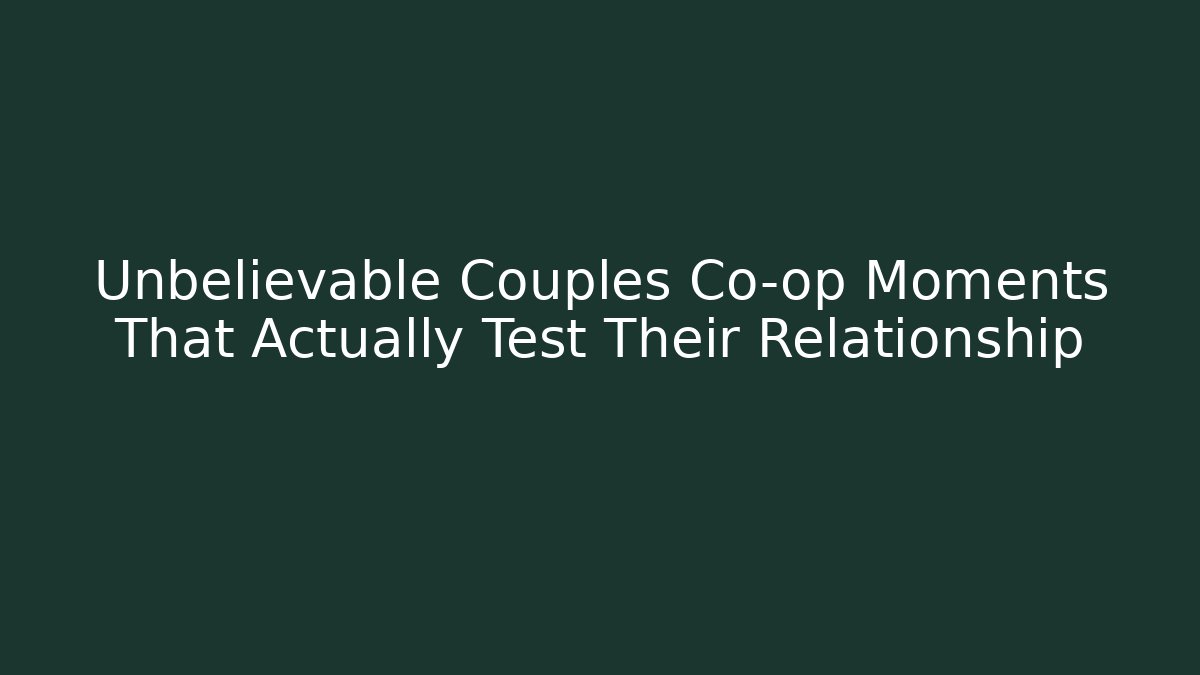 Unbelievable Couples Co-op Moments That Actually Test Their Relationship