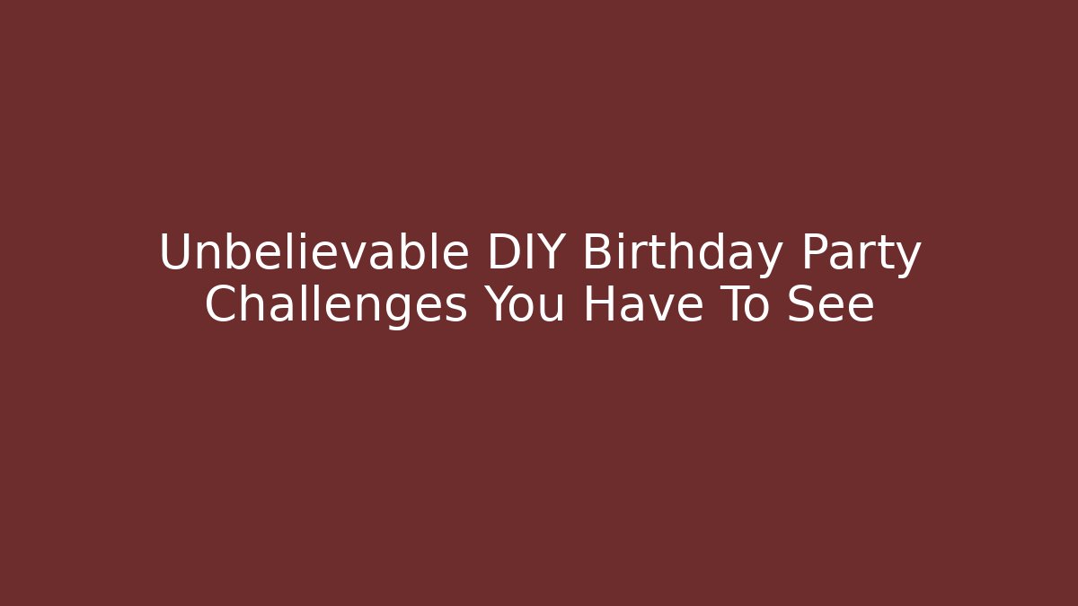 Unbelievable DIY Birthday Party Challenges You Have To See