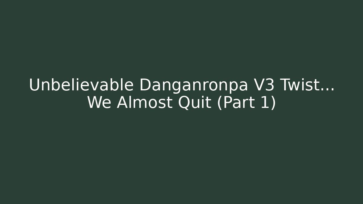 Unbelievable Danganronpa V3 Twist... We Almost Quit (Part 1)