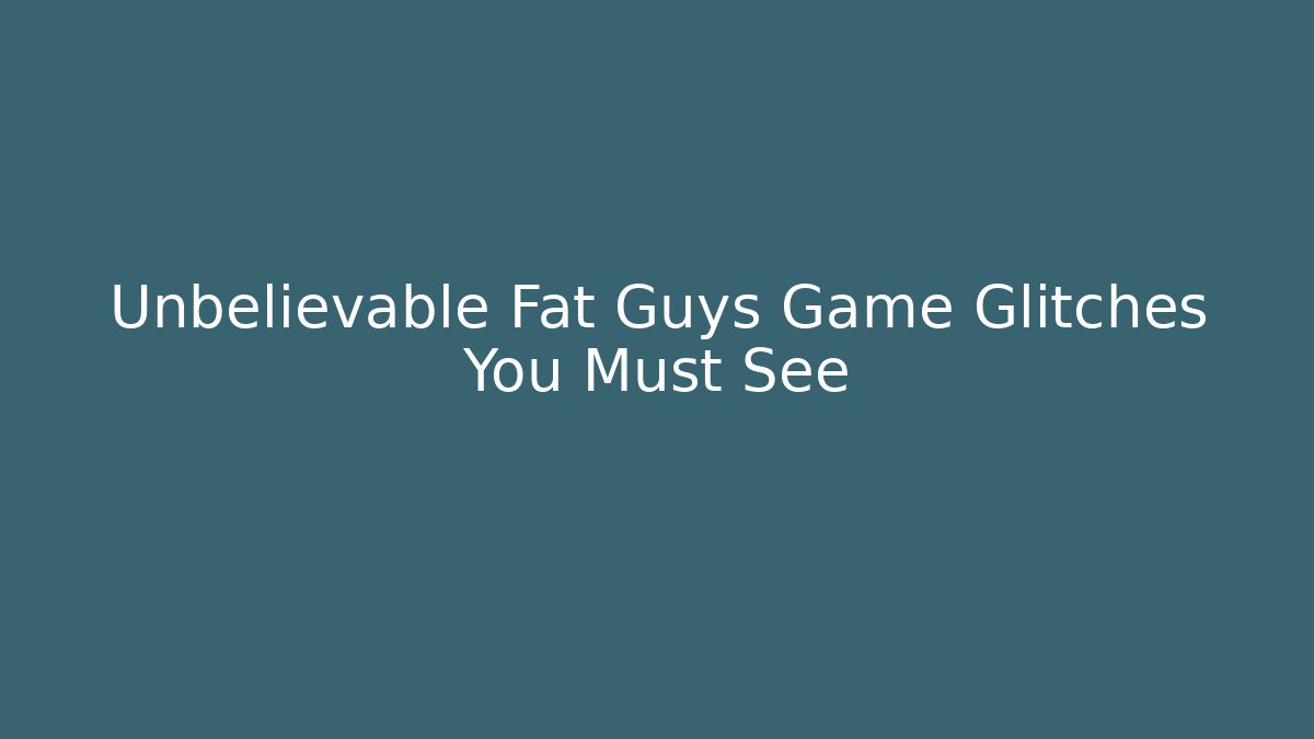 Unbelievable Fat Guys Game Glitches You Must See
