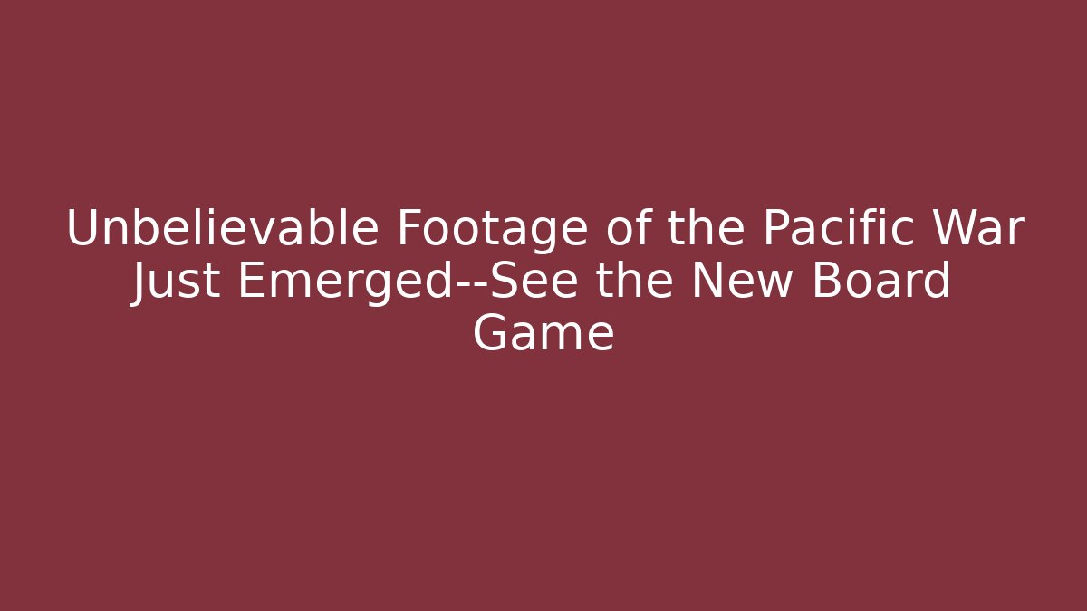 Unbelievable Footage of the Pacific War Just Emerged—See the New Board Game