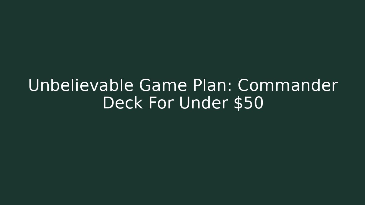Unbelievable Game Plan: Commander Deck For Under $50