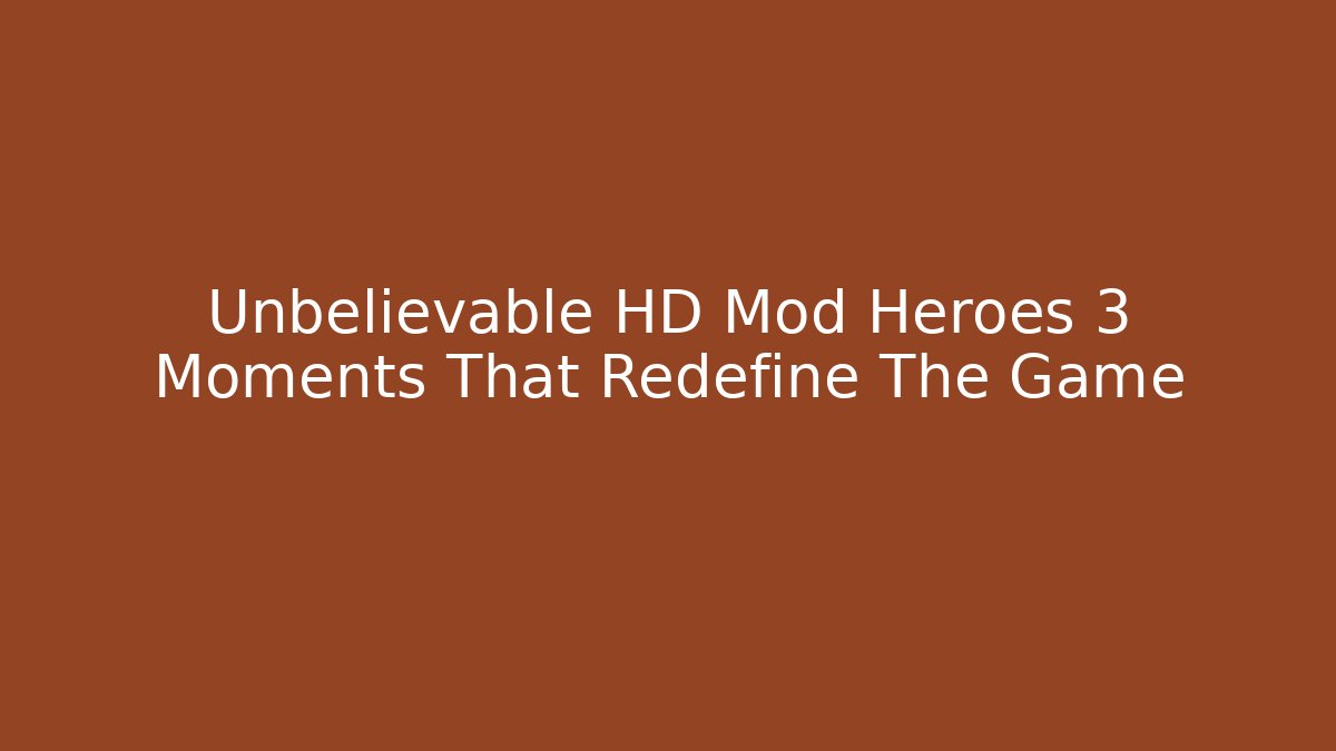 Unbelievable HD Mod Heroes 3 Moments That Redefine The Game