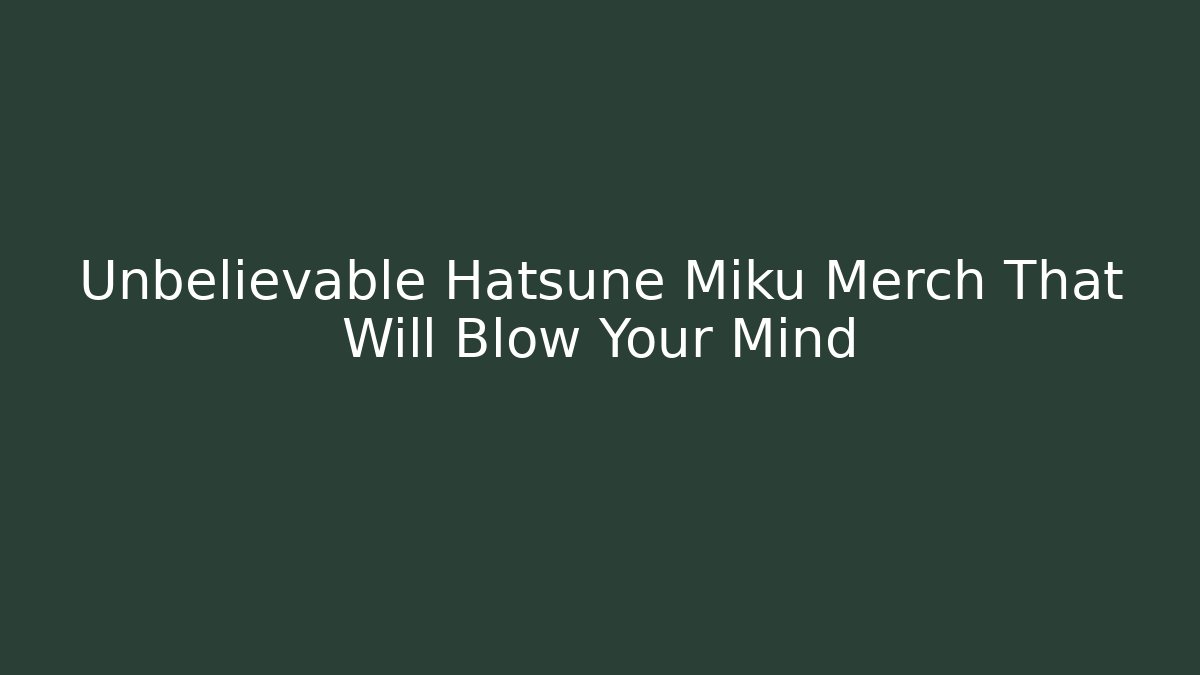 Unbelievable Hatsune Miku Merch That Will Blow Your Mind