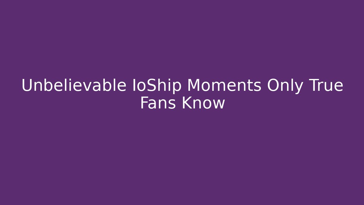 Unbelievable IoShip Moments Only True Fans Know