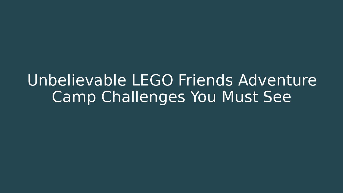 Unbelievable LEGO Friends Adventure Camp Challenges You Must See