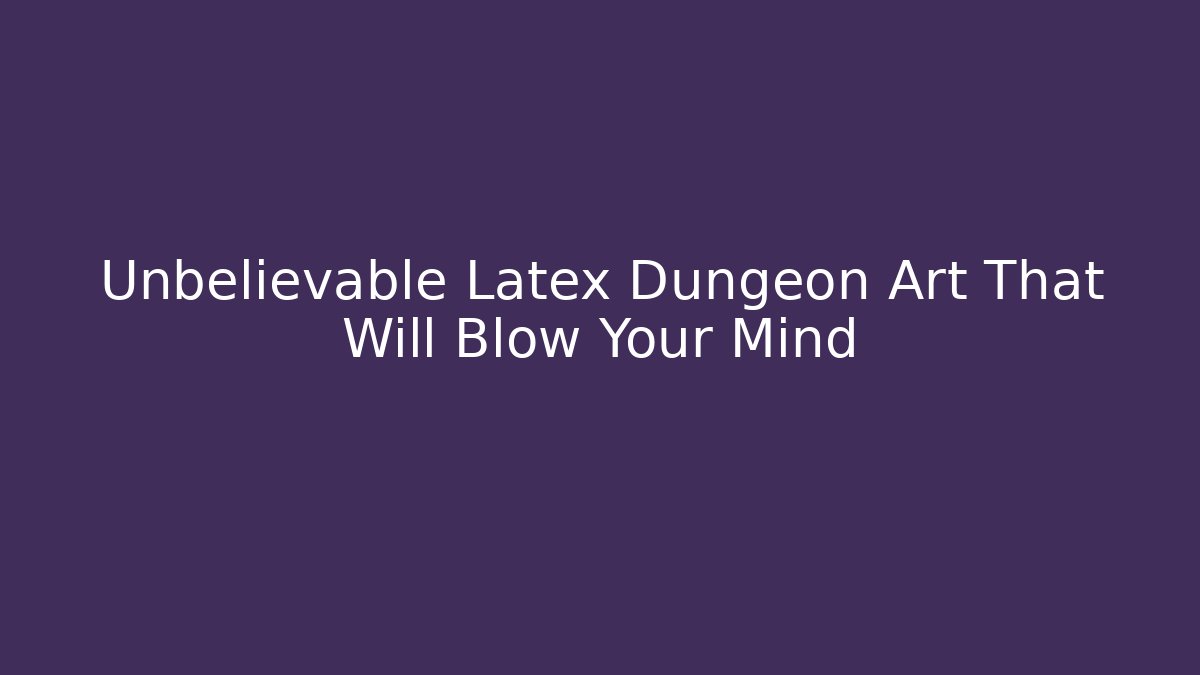 Unbelievable Latex Dungeon Art That Will Blow Your Mind