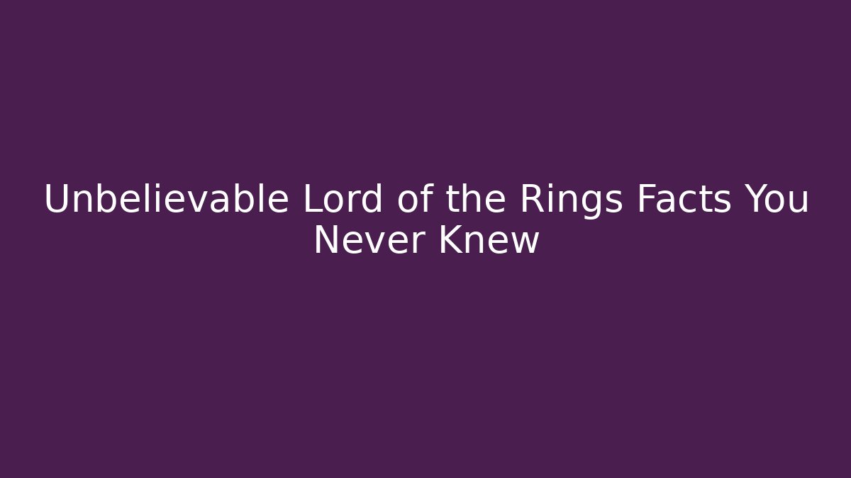 Unbelievable Lord of the Rings Facts You Never Knew