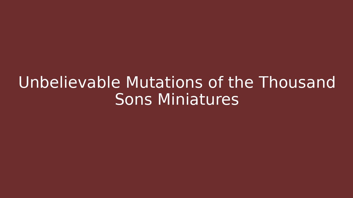 Unbelievable Mutations of the Thousand Sons Miniatures
