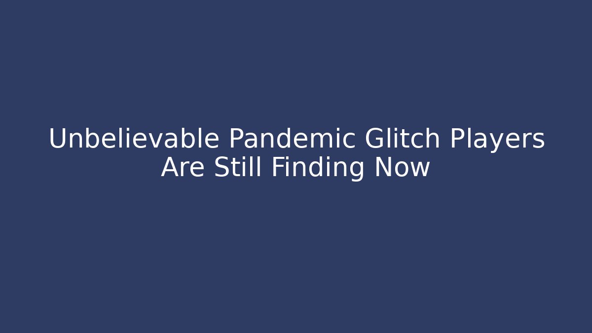 Unbelievable Pandemic Glitch Players Are Still Finding Now