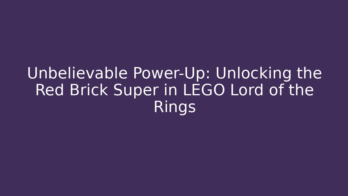 Unbelievable Power-Up: Unlocking the Red Brick Super in LEGO Lord of the Rings