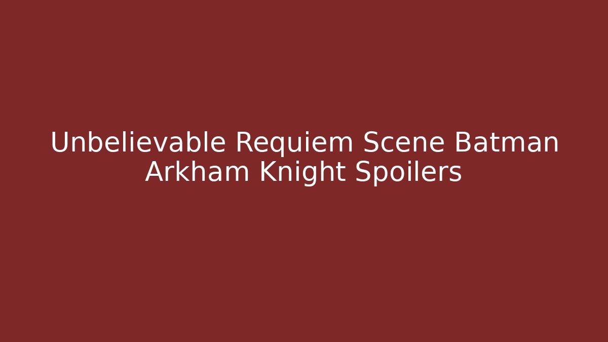 Unbelievable Requiem Scene Batman Arkham Knight Spoilers