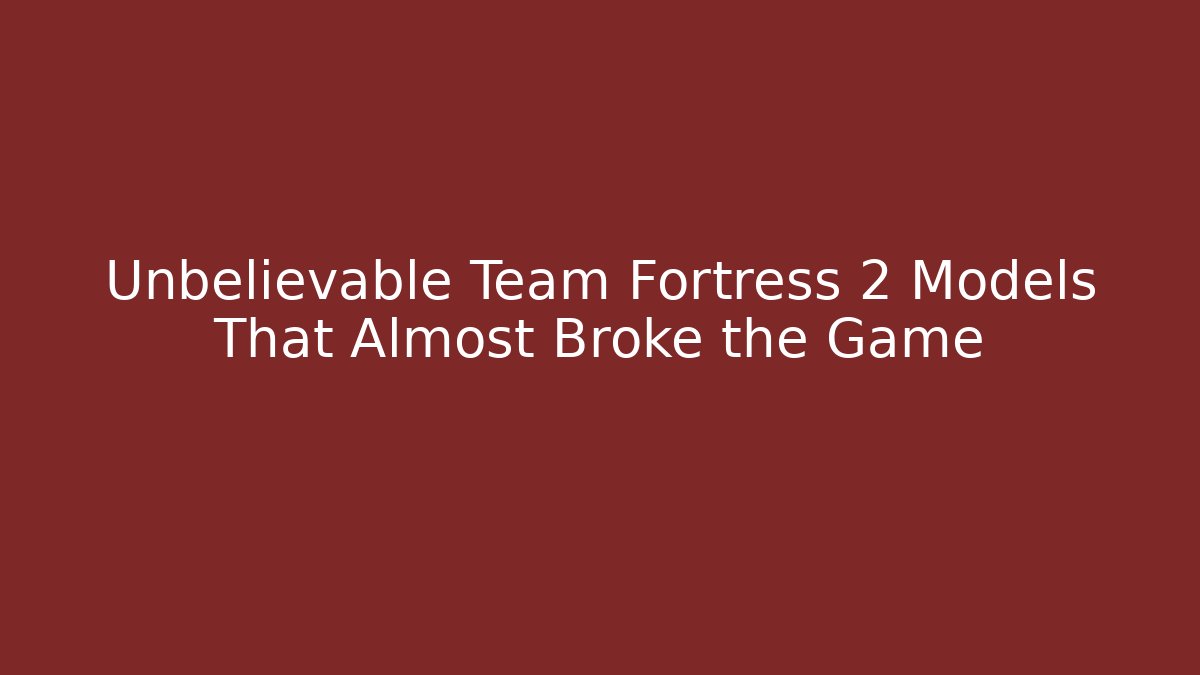 Unbelievable Team Fortress 2 Models That Almost Broke the Game