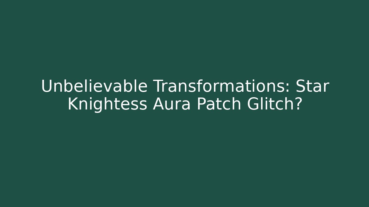 Unbelievable Transformations: Star Knightess Aura Patch Glitch?