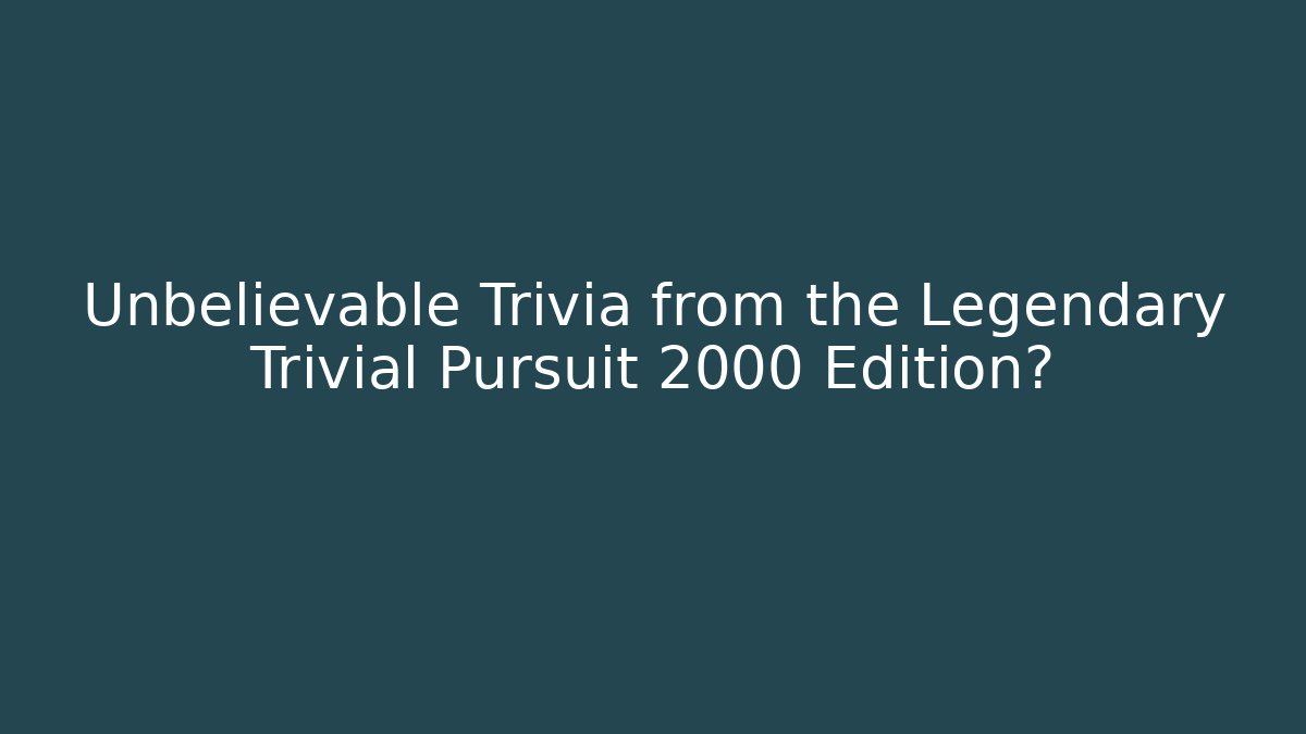 Unbelievable Trivia from the Legendary Trivial Pursuit 2000 Edition?