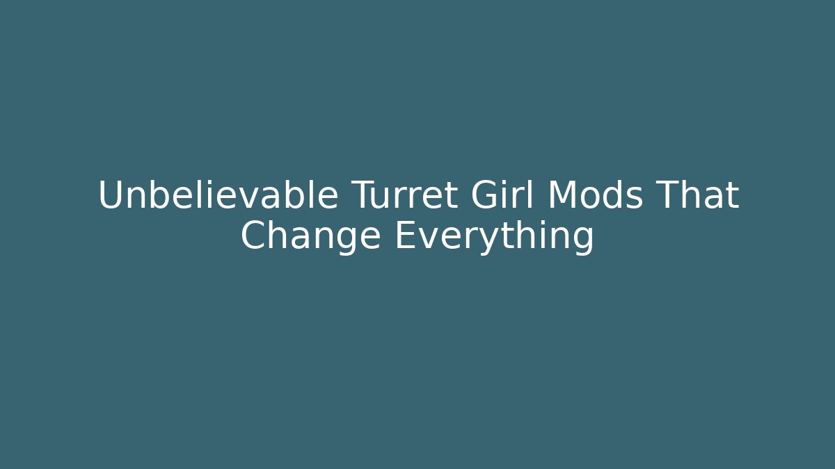 Unbelievable Turret Girl Mods That Change Everything