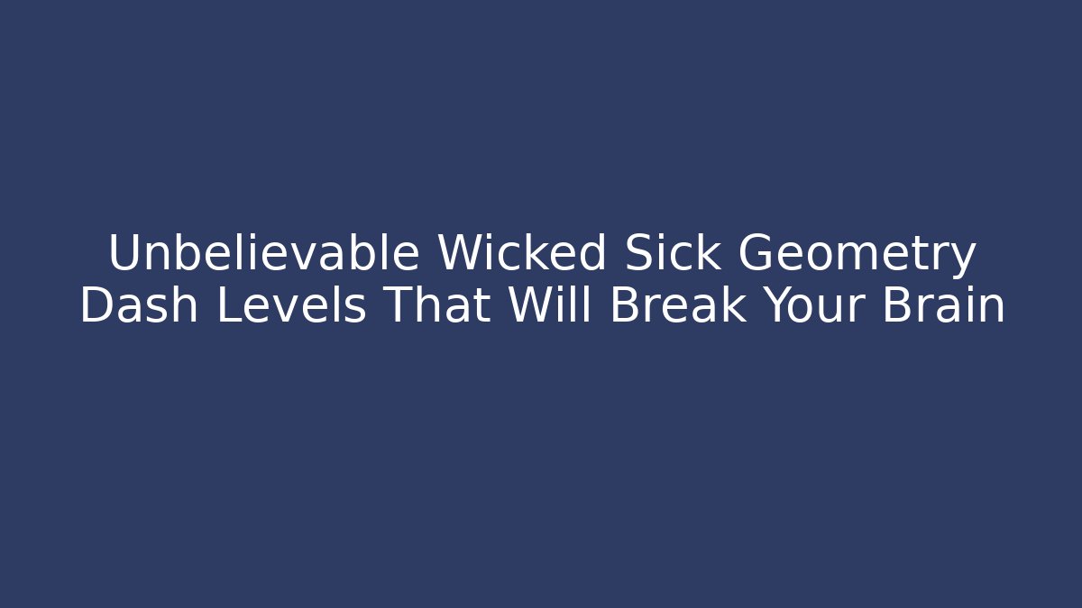 Unbelievable Wicked Sick Geometry Dash Levels That Will Break Your Brain