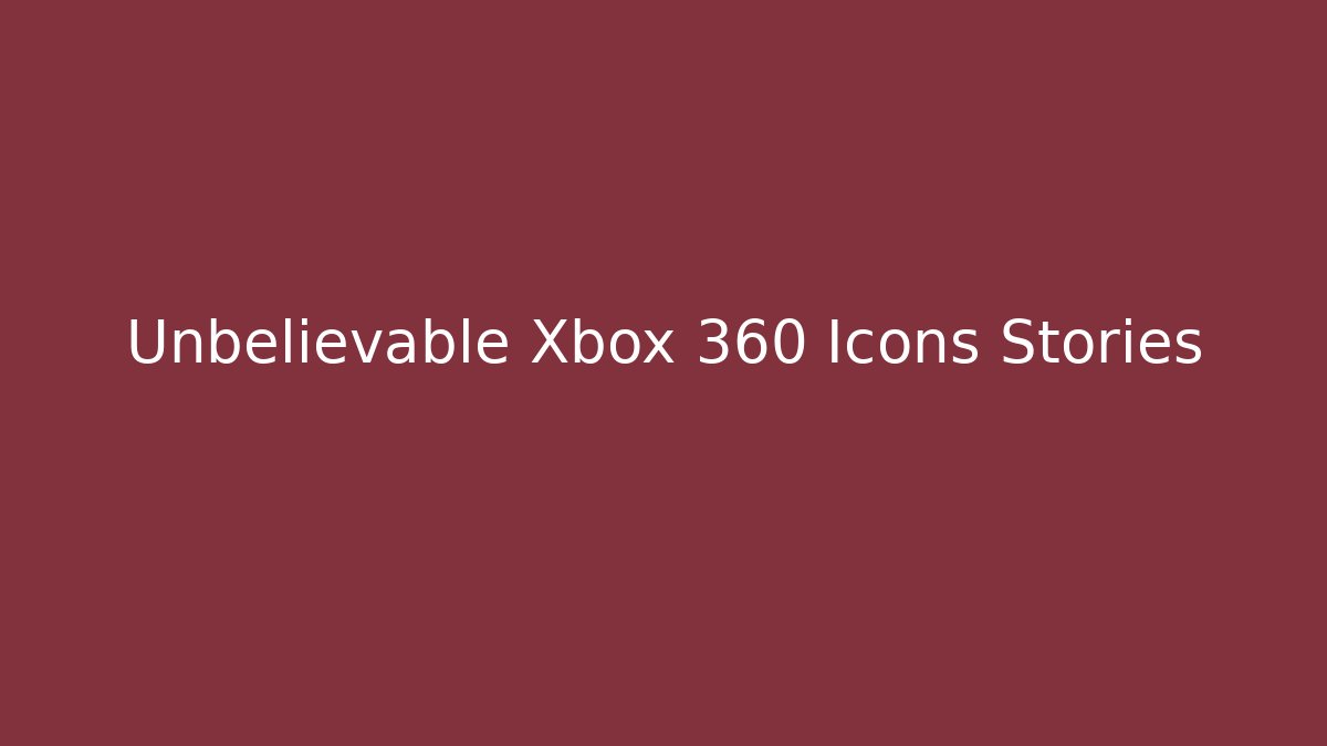 Unbelievable Xbox 360 Icons Stories