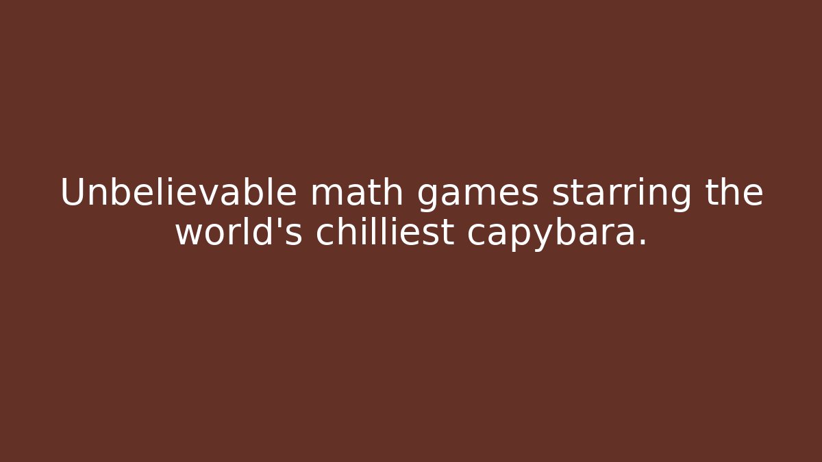 Unbelievable math games starring the world’s chilliest capybara.