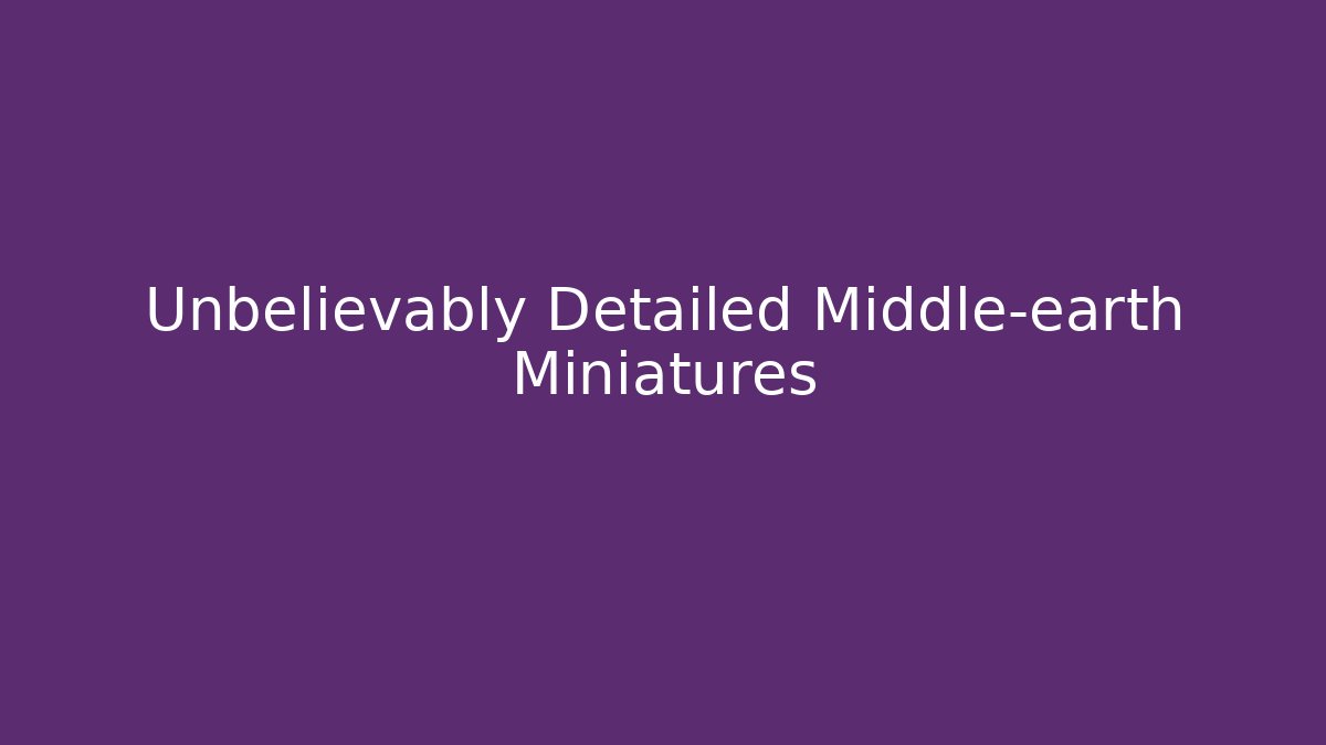 Unbelievably Detailed Middle-earth Miniatures