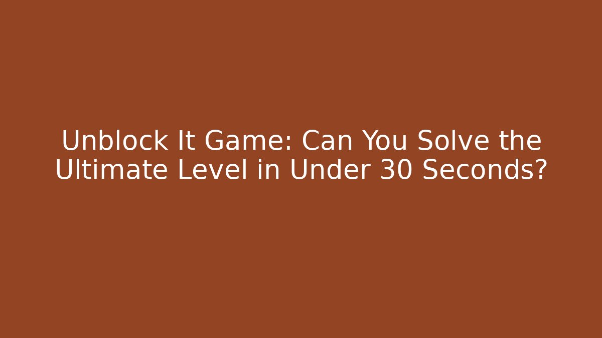 Unblock It Game: Can You Solve the Ultimate Level in Under 30 Seconds?