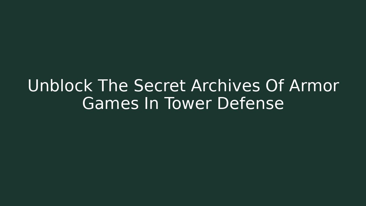 Unblock The Secret Archives Of Armor Games In Tower Defense