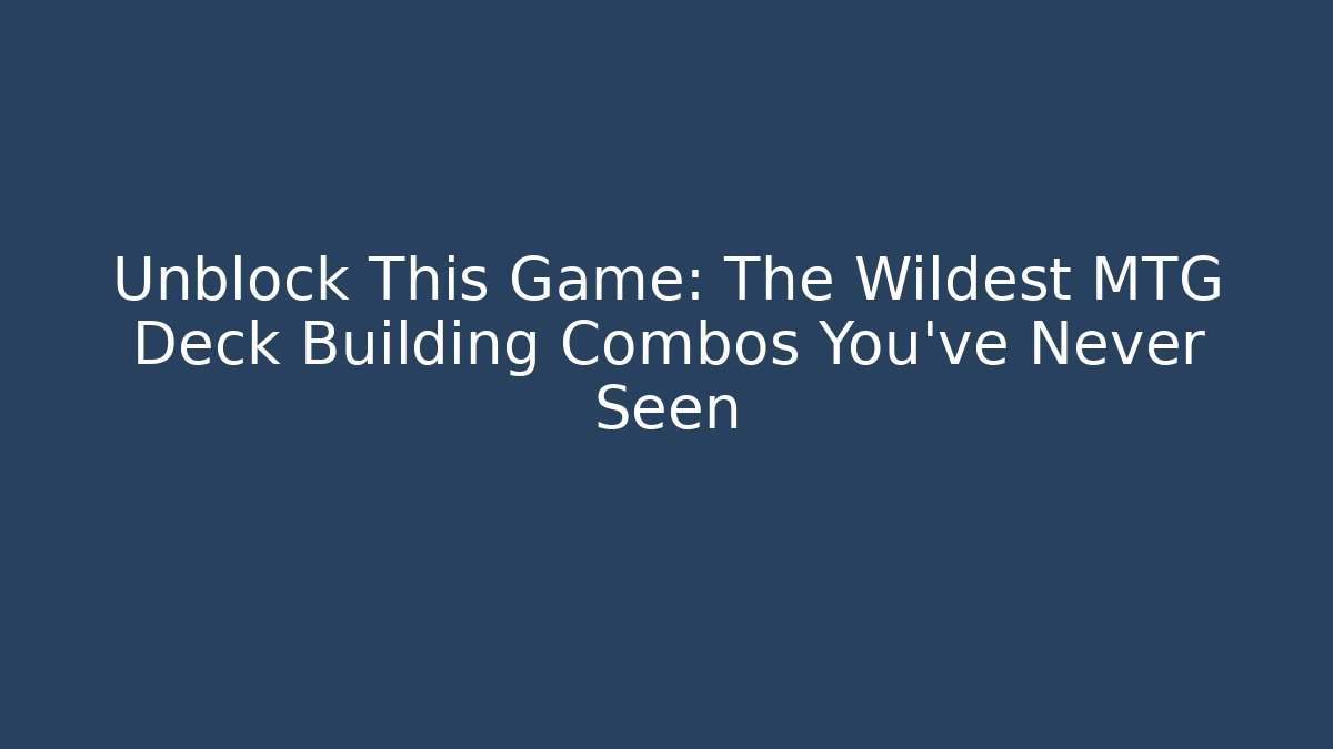 Unblock This Game: The Wildest MTG Deck Building Combos You've Never Seen