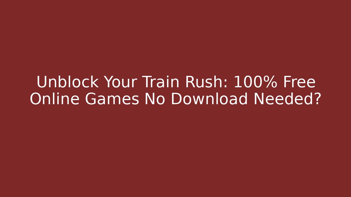 Unblock Your Train Rush: 100% Free Online Games No Download Needed?