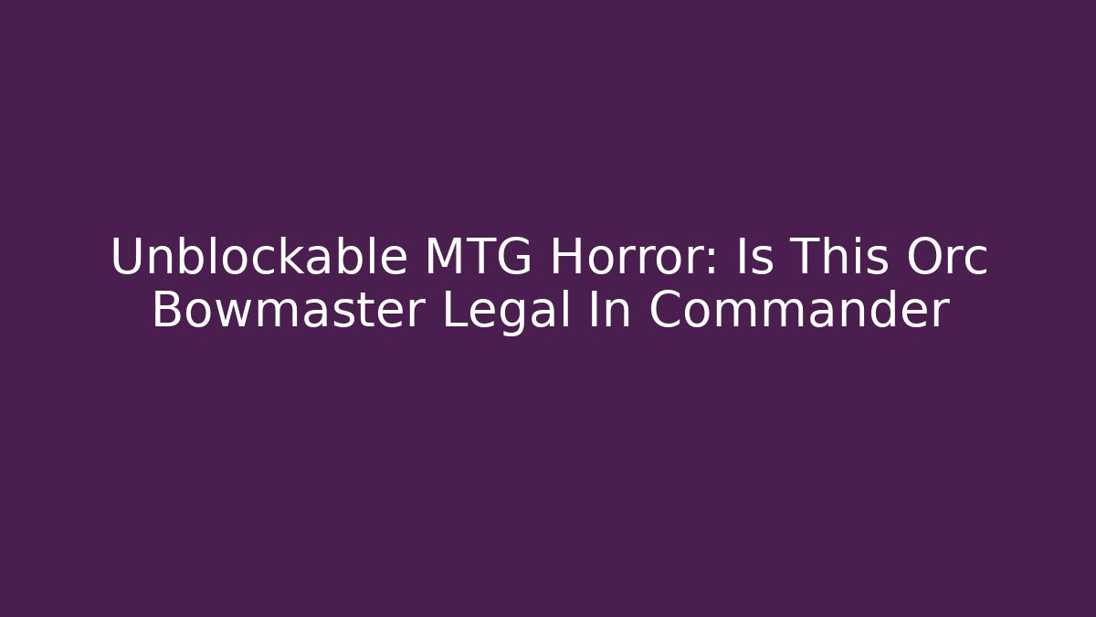 Unblockable MTG Horror: Is This Orc Bowmaster Legal In Commander