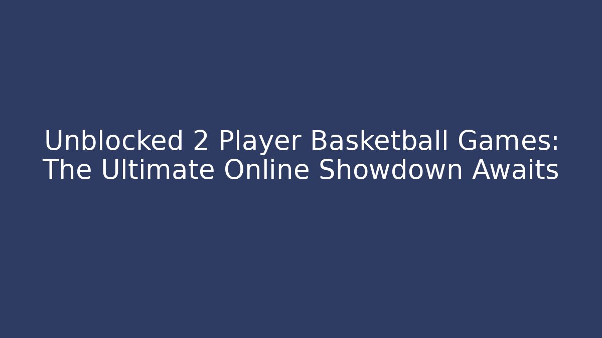 Unblocked 2 Player Basketball Games: The Ultimate Online Showdown Awaits