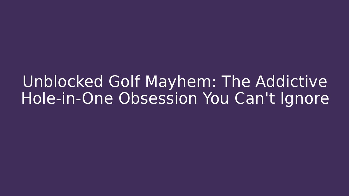 Unblocked Golf Mayhem: The Addictive Hole-in-One Obsession You Can't Ignore
