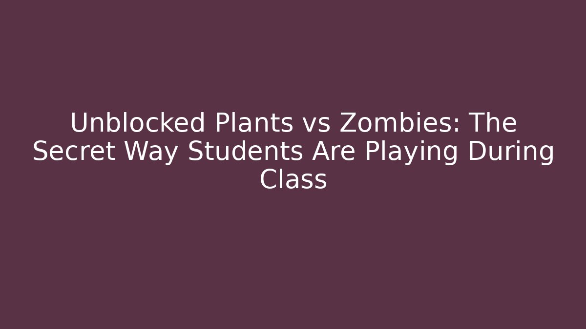 Unblocked Plants vs Zombies: The Secret Way Students Are Playing During Class