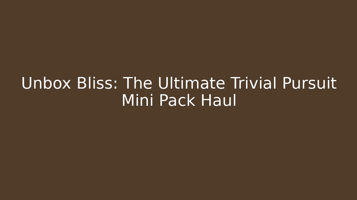 Unbox Bliss: The Ultimate Trivial Pursuit Mini Pack Haul