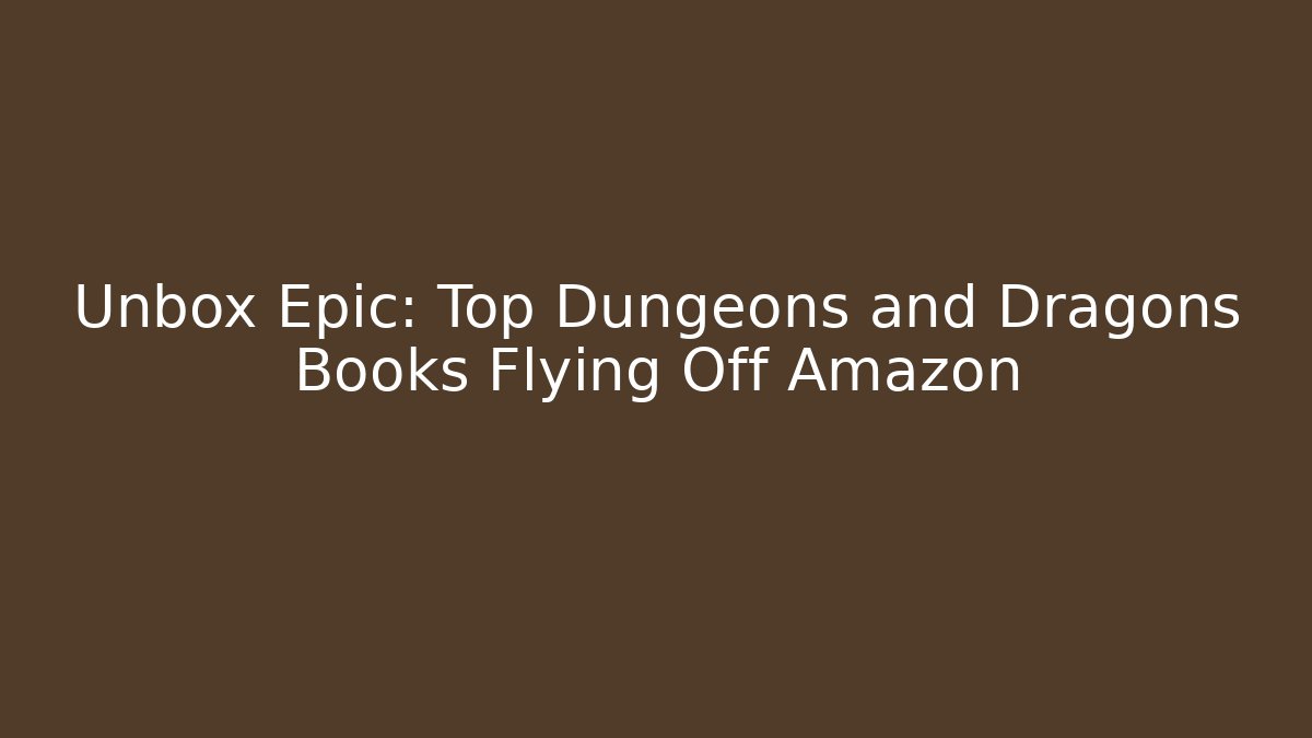 Unbox Epic: Top Dungeons and Dragons Books Flying Off Amazon