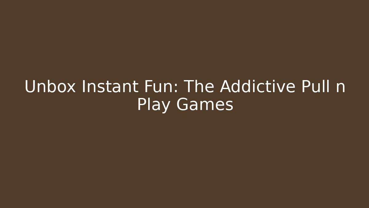 Unbox Instant Fun: The Addictive Pull n Play Games