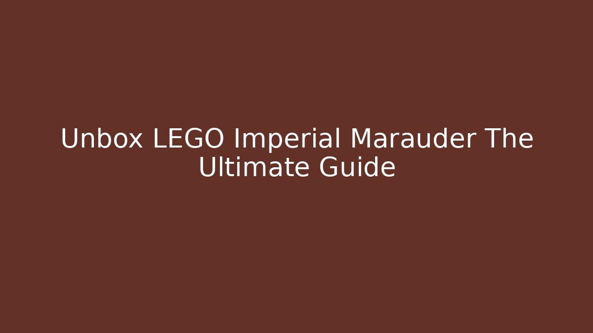Unbox LEGO Imperial Marauder The Ultimate Guide