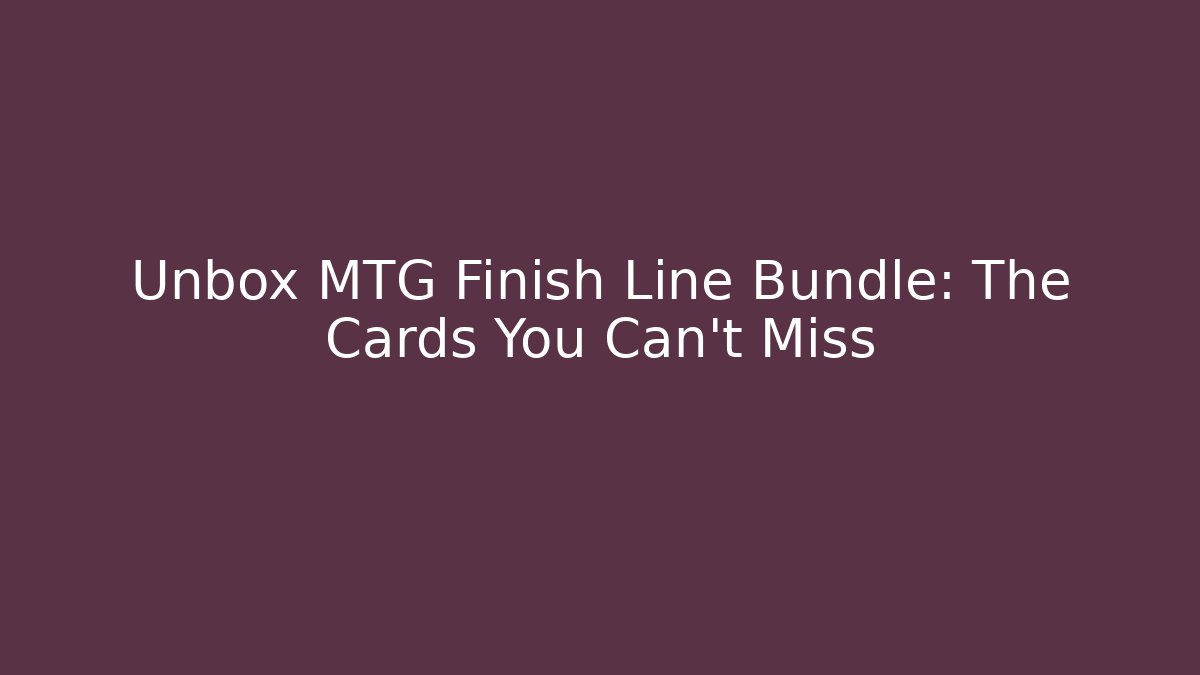 Unbox MTG Finish Line Bundle: The Cards You Can’t Miss