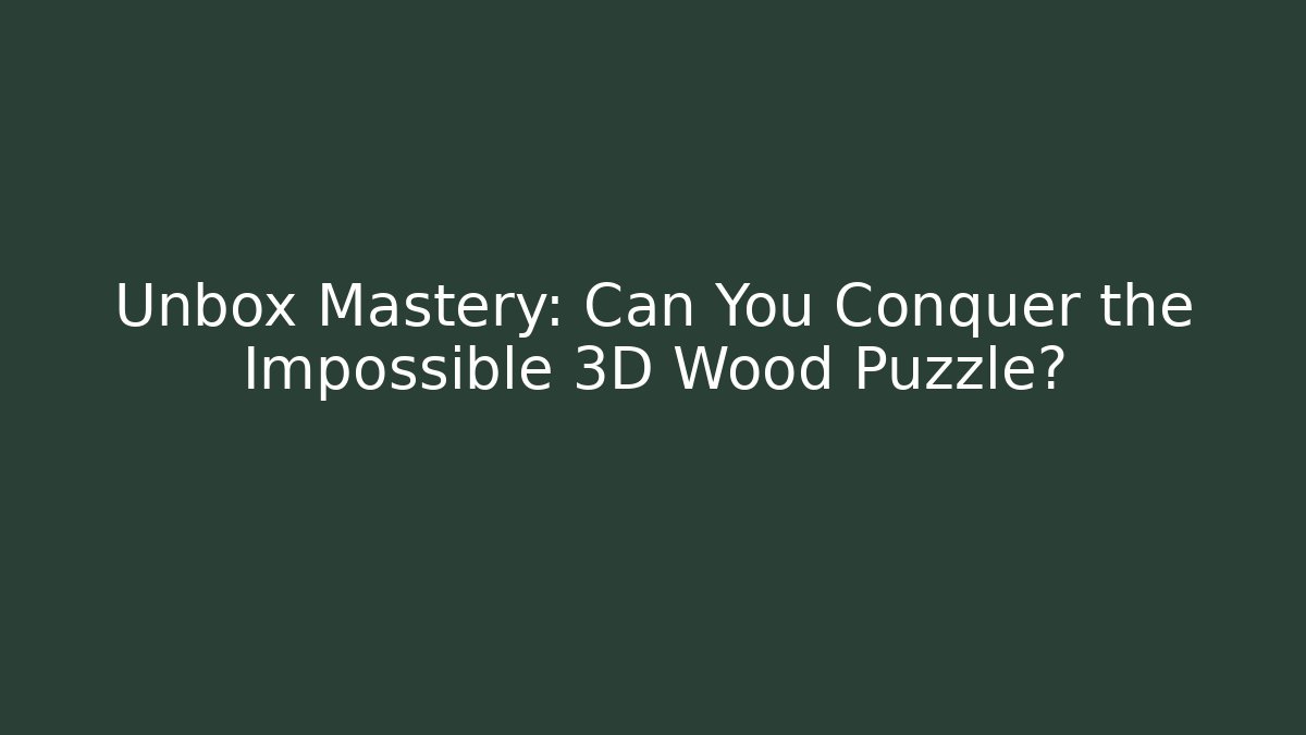 Unbox Mastery: Can You Conquer the Impossible 3D Wood Puzzle?